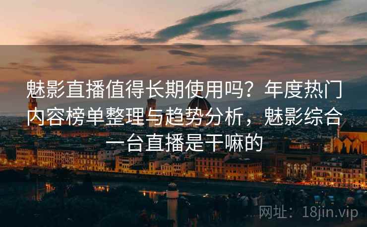 魅影直播值得长期使用吗？年度热门内容榜单整理与趋势分析，魅影综合一台直播是干嘛的
