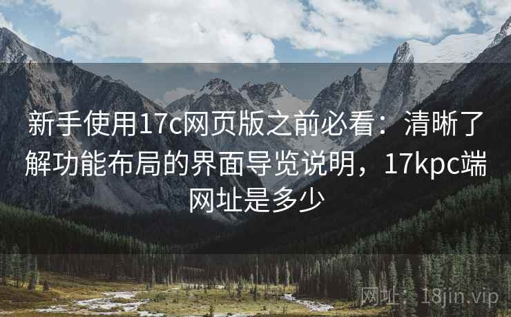 新手使用17c网页版之前必看：清晰了解功能布局的界面导览说明，17kpc端网址是多少