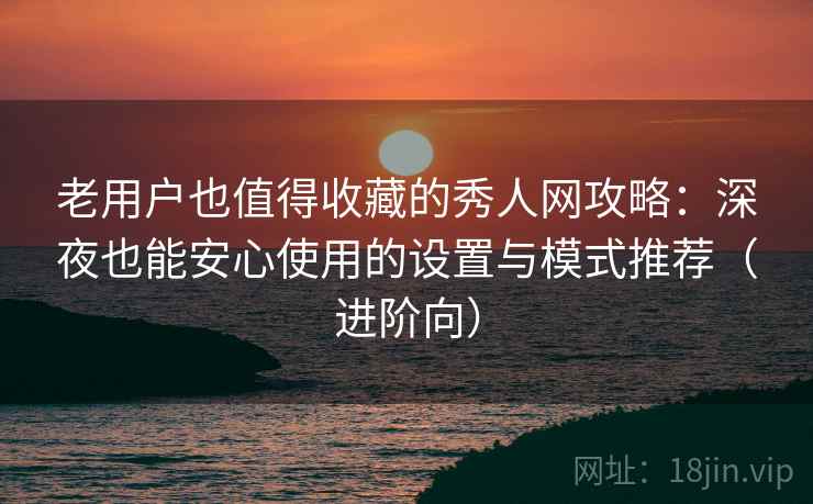 老用户也值得收藏的秀人网攻略：深夜也能安心使用的设置与模式推荐（进阶向）