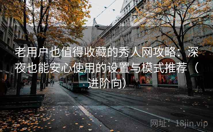 老用户也值得收藏的秀人网攻略：深夜也能安心使用的设置与模式推荐（进阶向）