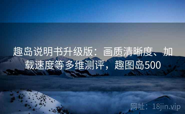 趣岛说明书升级版：画质清晰度、加载速度等多维测评，趣图岛500