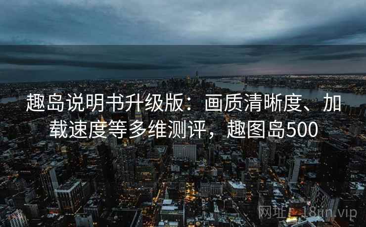 趣岛说明书升级版：画质清晰度、加载速度等多维测评，趣图岛500