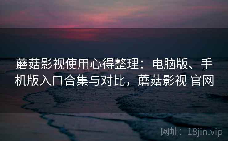 蘑菇影视使用心得整理：电脑版、手机版入口合集与对比，蘑菇影视 官网