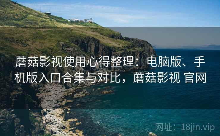 蘑菇影视使用心得整理：电脑版、手机版入口合集与对比，蘑菇影视 官网