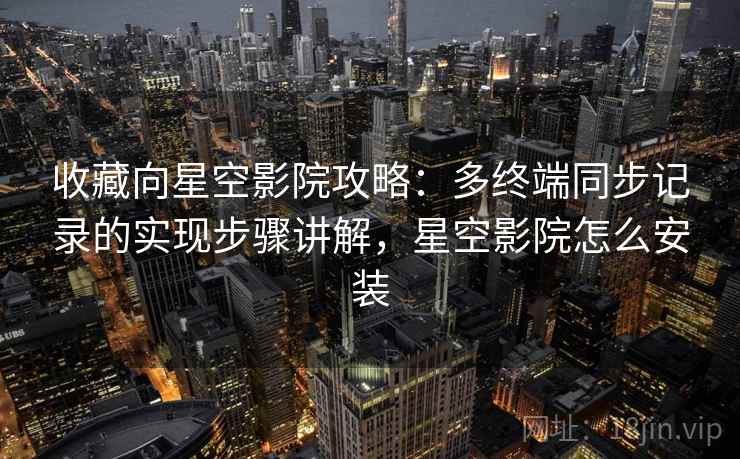 收藏向星空影院攻略：多终端同步记录的实现步骤讲解，星空影院怎么安装
