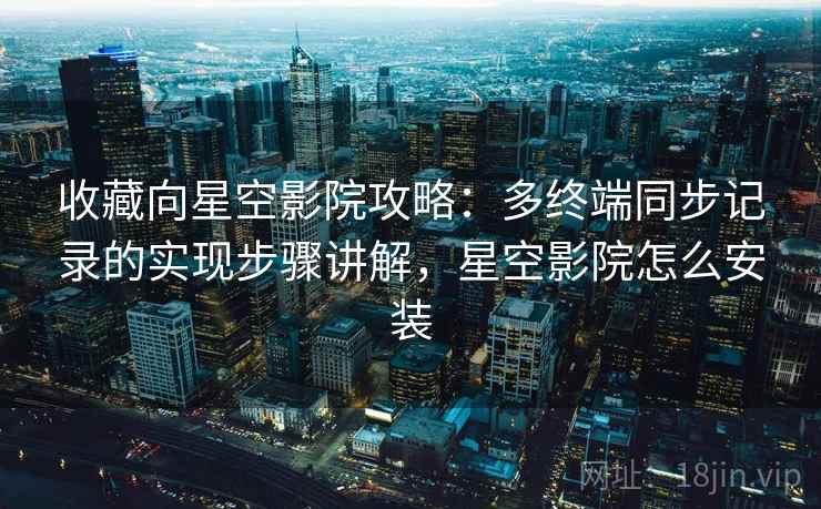 收藏向星空影院攻略：多终端同步记录的实现步骤讲解，星空影院怎么安装