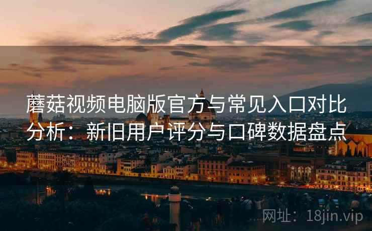 蘑菇视频电脑版官方与常见入口对比分析：新旧用户评分与口碑数据盘点