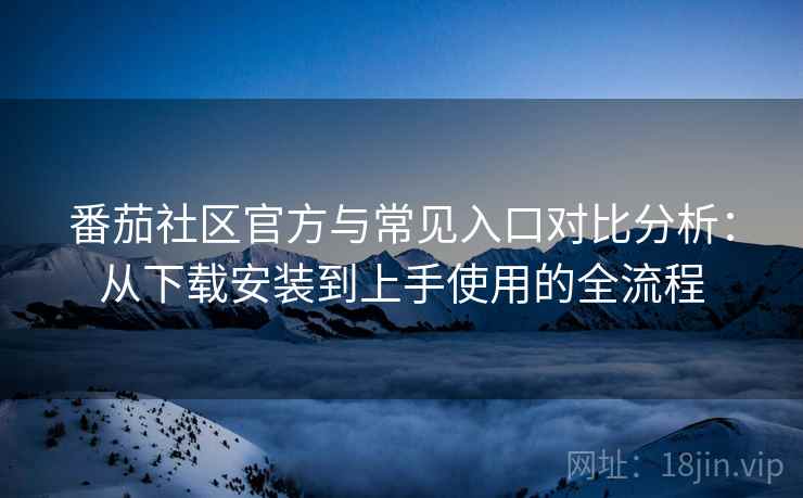 番茄社区官方与常见入口对比分析：从下载安装到上手使用的全流程