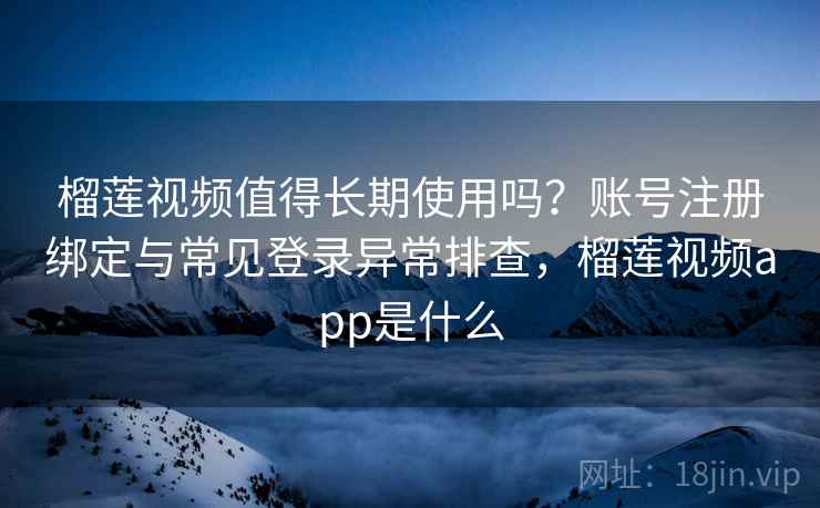 榴莲视频值得长期使用吗？账号注册绑定与常见登录异常排查，榴莲视频app是什么