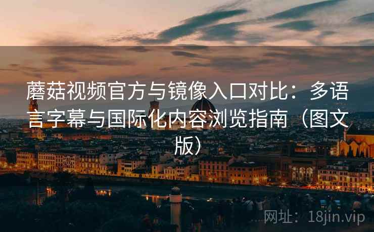 蘑菇视频官方与镜像入口对比：多语言字幕与国际化内容浏览指南（图文版）