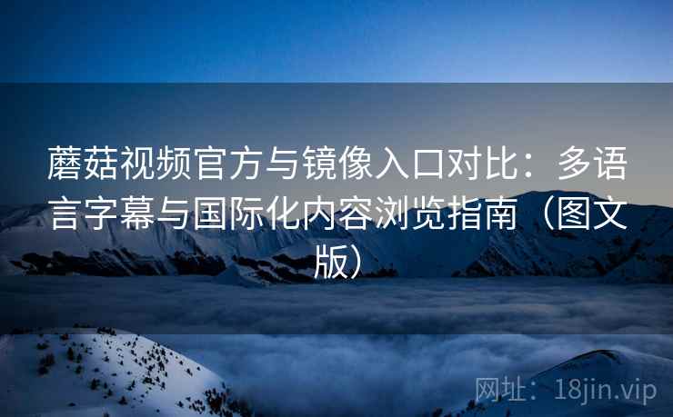 蘑菇视频官方与镜像入口对比：多语言字幕与国际化内容浏览指南（图文版）