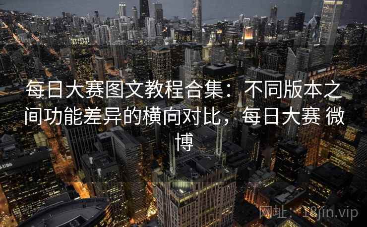 每日大赛图文教程合集：不同版本之间功能差异的横向对比，每日大赛 微博