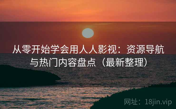 从零开始学会用人人影视：资源导航与热门内容盘点（最新整理）