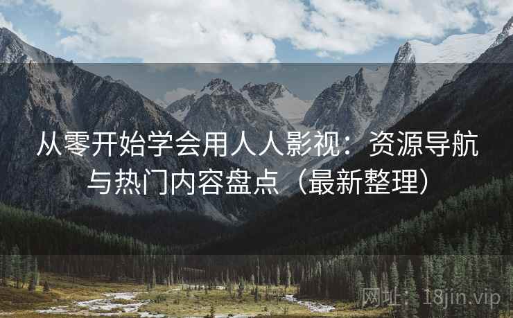 从零开始学会用人人影视：资源导航与热门内容盘点（最新整理）
