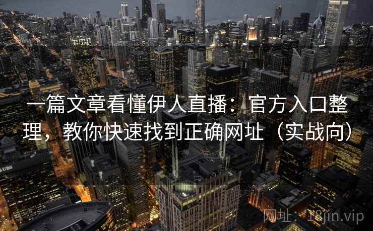 一篇文章看懂伊人直播：官方入口整理，教你快速找到正确网址（实战向）
