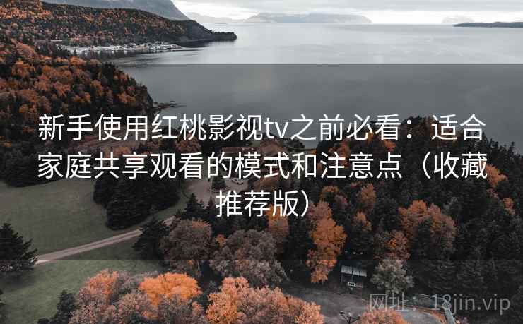 新手使用红桃影视tv之前必看：适合家庭共享观看的模式和注意点（收藏推荐版）