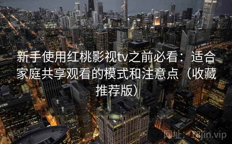 新手使用红桃影视tv之前必看：适合家庭共享观看的模式和注意点（收藏推荐版）