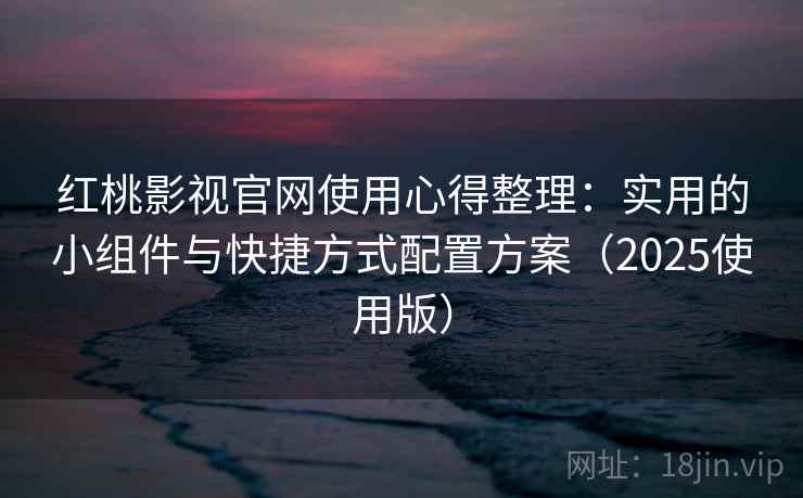 红桃影视官网使用心得整理：实用的小组件与快捷方式配置方案（2025使用版）