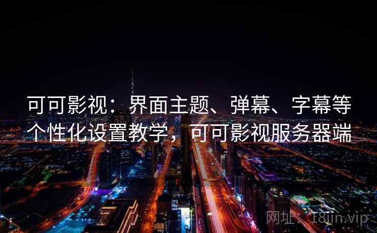 可可影视：界面主题、弹幕、字幕等个性化设置教学，可可影视服务器端